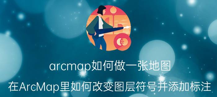 arcmap如何做一张地图 在ArcMap里如何改变图层符号并添加标注？